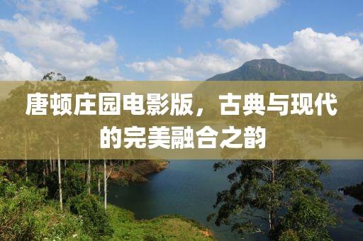 唐頓莊園電影版，古典與現(xiàn)代的完美融合之韻