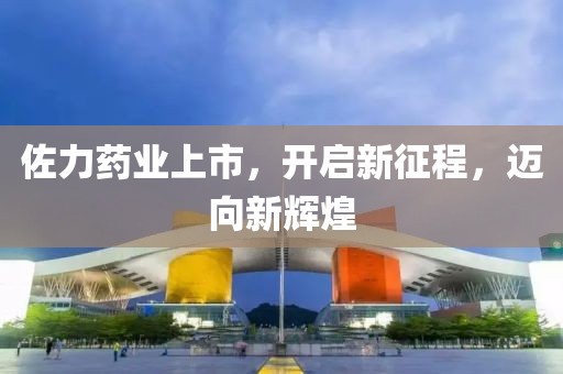 佐力藥業(yè)上市，開(kāi)啟新征程，邁向新輝煌