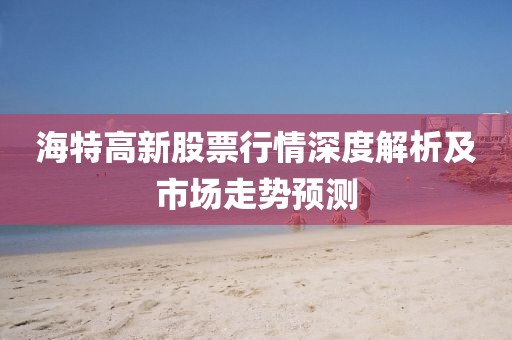 海特高新股票行情深度解析及市場走勢預測