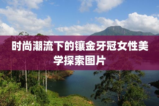 時(shí)尚潮流下的鑲金牙冠女性美學(xué)探索圖片