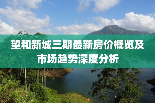 望和新城三期最新房?jī)r(jià)概覽及市場(chǎng)趨勢(shì)深度分析
