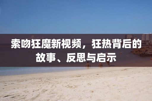 索吻狂魔新視頻，狂熱背后的故事、反思與啟示