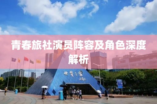 青春旅社演員陣容及角色深度解析