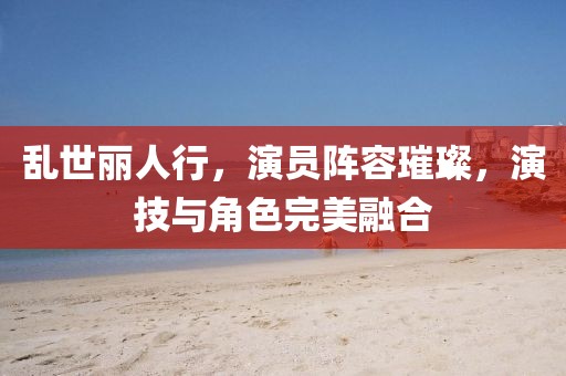 亂世麗人行，演員陣容璀璨，演技與角色完美融合