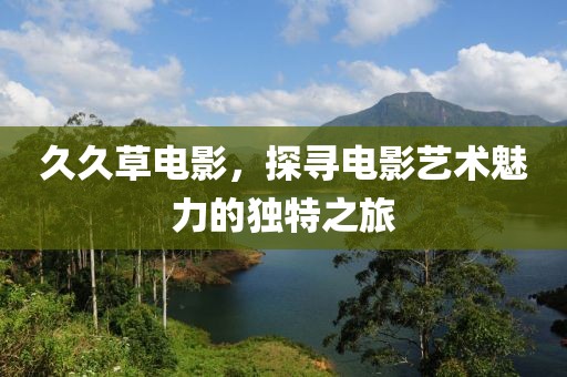 久久草電影，探尋電影藝術(shù)魅力的獨(dú)特之旅
