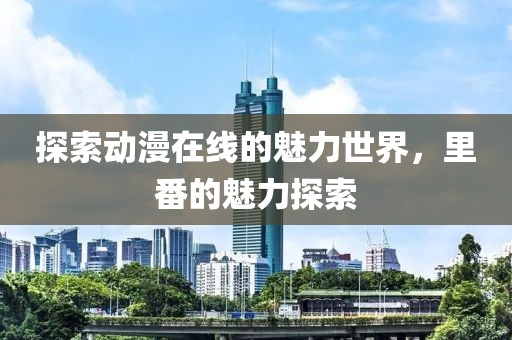 探索動(dòng)漫在線的魅力世界，里番的魅力探索
