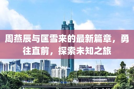 周燕辰與匡雪來(lái)的最新篇章，勇往直前，探索未知之旅
