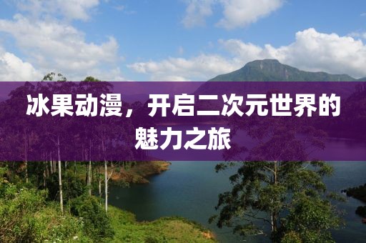 冰果動(dòng)漫，開(kāi)啟二次元世界的魅力之旅