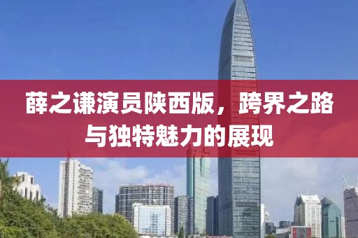 薛之謙演員陜西版，跨界之路與獨特魅力的展現(xiàn)