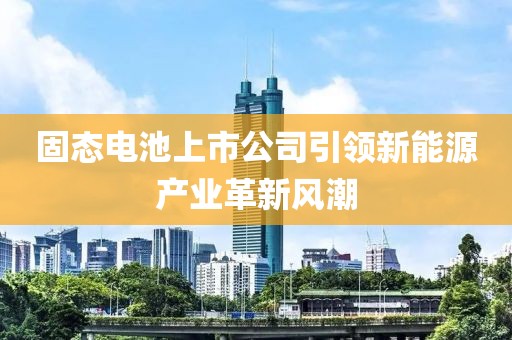 固態(tài)電池上市公司引領(lǐng)新能源產(chǎn)業(yè)革新風(fēng)潮
