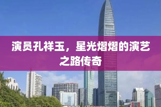 演員孔祥玉，星光熠熠的演藝之路傳奇