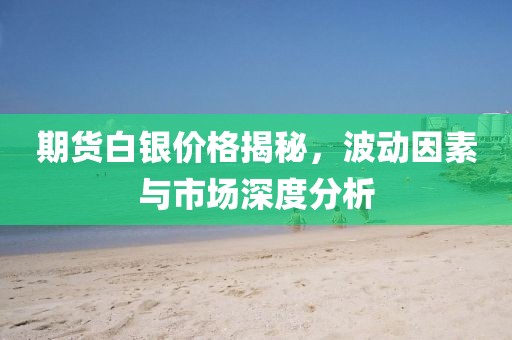 期貨白銀價(jià)格揭秘，波動(dòng)因素與市場(chǎng)深度分析