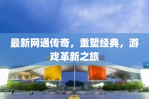最新網(wǎng)通傳奇，重塑經(jīng)典，游戲革新之旅