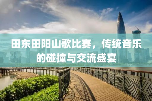 田東田陽山歌比賽，傳統(tǒng)音樂的碰撞與交流盛宴