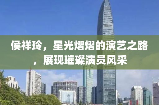 侯祥玲，星光熠熠的演藝之路，展現璀璨演員風采