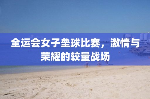 全運(yùn)會(huì)女子壘球比賽，激情與榮耀的較量戰(zhàn)場(chǎng)
