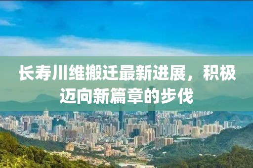 長(zhǎng)壽川維搬遷最新進(jìn)展，積極邁向新篇章的步伐