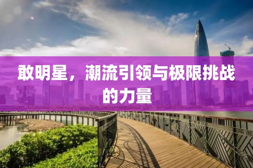 敢明星，潮流引領(lǐng)與極限挑戰(zhàn)的力量
