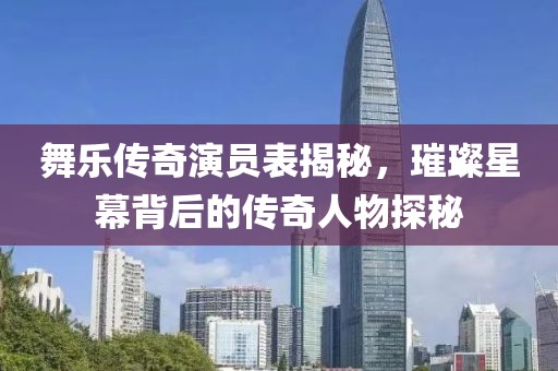 舞樂傳奇演員表揭秘，璀璨星幕背后的傳奇人物探秘