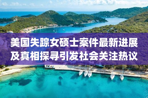 美國失蹤女碩士案件最新進展及真相探尋引發(fā)社會關注熱議