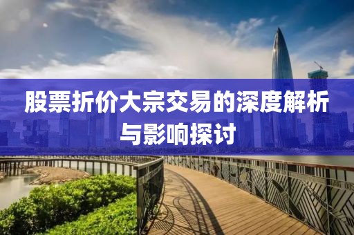 股票折價(jià)大宗交易的深度解析與影響探討