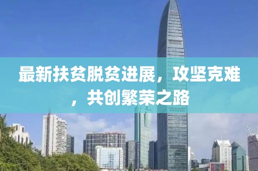 最新扶貧脫貧進展，攻堅克難，共創(chuàng)繁榮之路