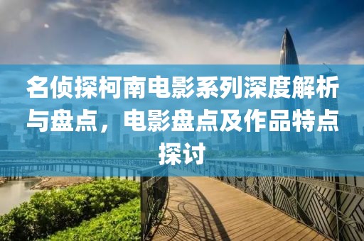 名偵探柯南電影系列深度解析與盤(pán)點(diǎn)，電影盤(pán)點(diǎn)及作品特點(diǎn)探討
