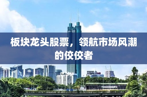 板塊龍頭股票，領航市場風潮的佼佼者