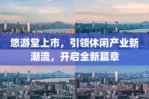 悠游堂上市，引領(lǐng)休閑產(chǎn)業(yè)新潮流，開啟全新篇章