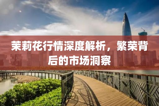 茉莉花行情深度解析，繁榮背后的市場洞察