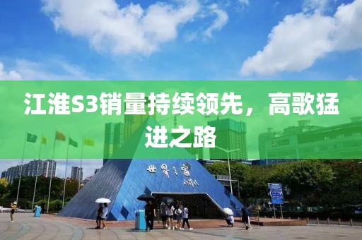 江淮S3銷量持續(xù)領(lǐng)先，高歌猛進之路