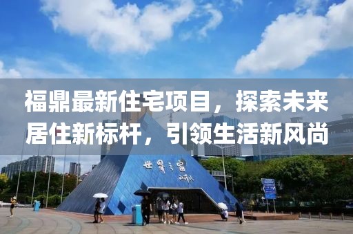 福鼎最新住宅項目，探索未來居住新標(biāo)桿，引領(lǐng)生活新風(fēng)尚