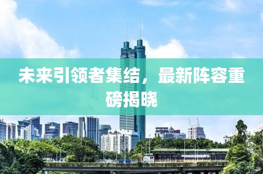未來引領(lǐng)者集結(jié)，最新陣容重磅揭曉