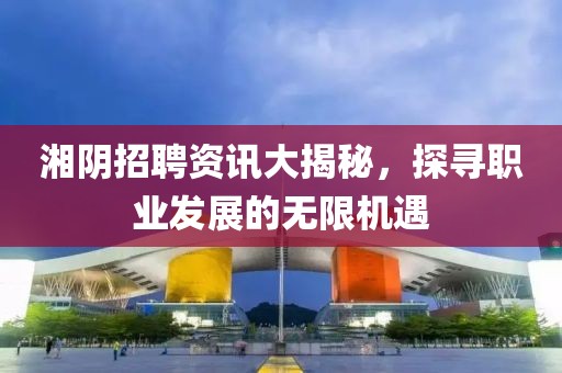 湘陰招聘資訊大揭秘，探尋職業(yè)發(fā)展的無(wú)限機(jī)遇