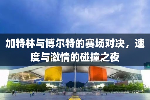 加特林與博爾特的賽場對決，速度與激情的碰撞之夜