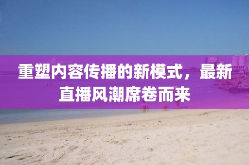 重塑內(nèi)容傳播的新模式，最新直播風(fēng)潮席卷而來