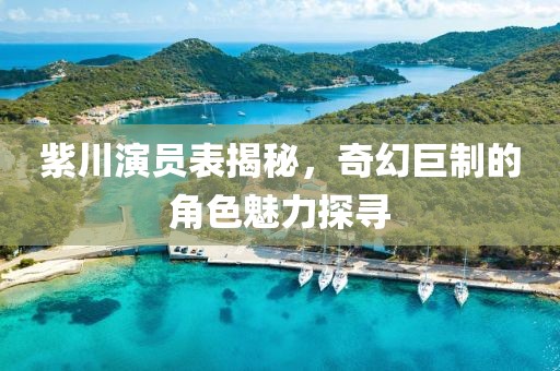 紫川演員表揭秘，奇幻巨制的角色魅力探尋