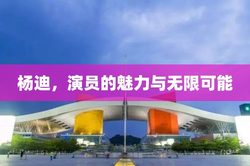 楊迪，演員的魅力與無(wú)限可能