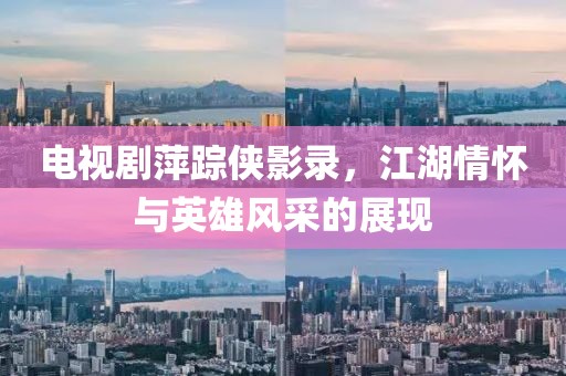 電視劇萍蹤俠影錄，江湖情懷與英雄風(fēng)采的展現(xiàn)