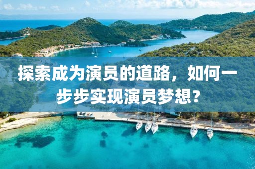 探索成為演員的道路，如何一步步實(shí)現(xiàn)演員夢(mèng)想？
