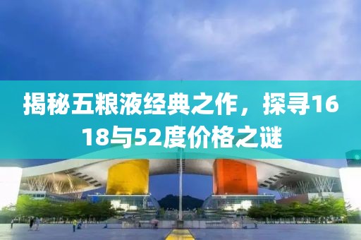 揭秘五糧液經(jīng)典之作，探尋1618與52度價格之謎