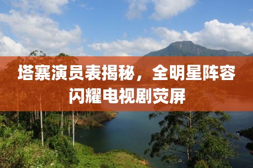 塔寨演員表揭秘，全明星陣容閃耀電視劇熒屏