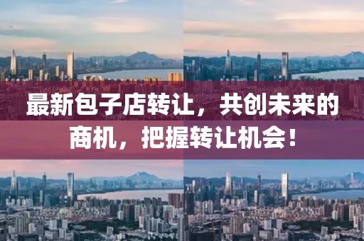 最新包子店轉(zhuǎn)讓，共創(chuàng)未來(lái)的商機(jī)，把握轉(zhuǎn)讓機(jī)會(huì)！