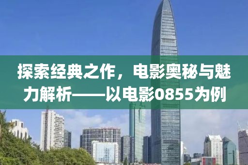 探索經(jīng)典之作，電影奧秘與魅力解析——以電影0855為例