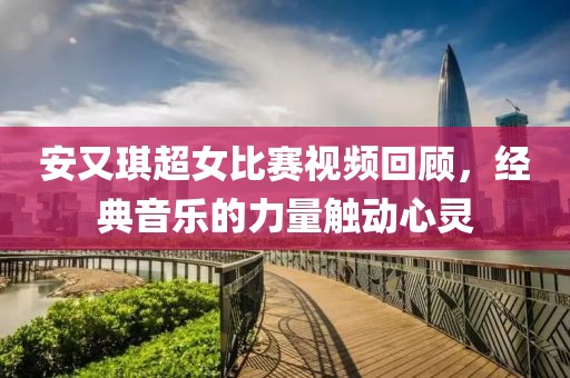 安又琪超女比賽視頻回顧，經(jīng)典音樂的力量觸動心靈