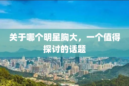 關(guān)于哪個(gè)明星胸大，一個(gè)值得探討的話題