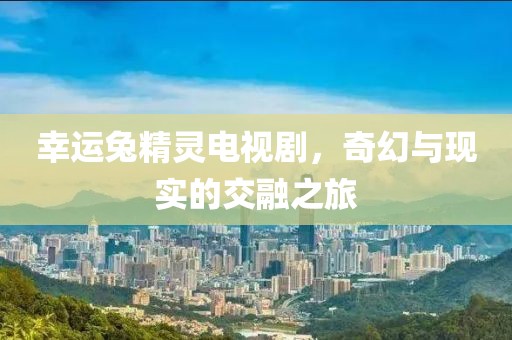 幸運(yùn)兔精靈電視劇，奇幻與現(xiàn)實(shí)的交融之旅