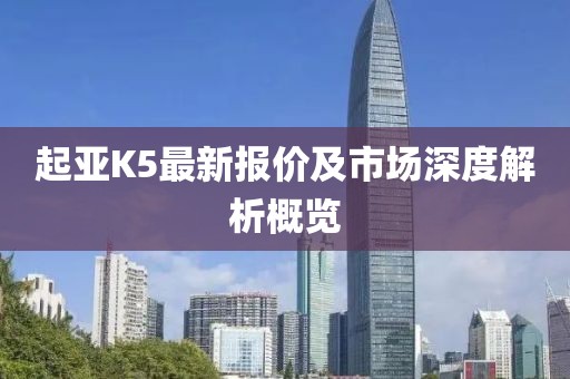 起亞K5最新報價及市場深度解析概覽