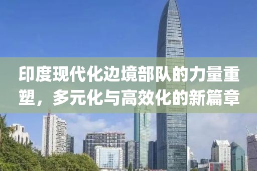 印度現(xiàn)代化邊境部隊(duì)的力量重塑，多元化與高效化的新篇章