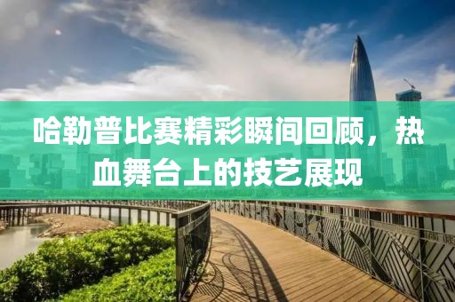 哈勒普比賽精彩瞬間回顧，熱血舞臺上的技藝展現(xiàn)